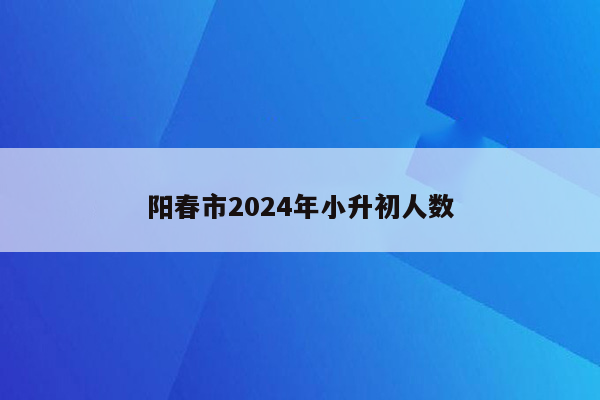 阳春市2024年小升初人数