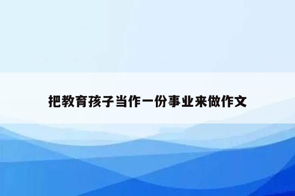 把教育孩子当作一份事业来做作文