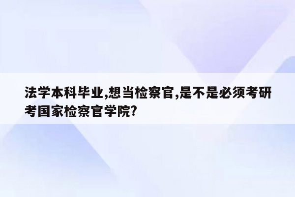 法学本科毕业,想当检察官,是不是必须考研考国家检察官学院?