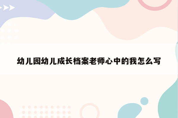 幼儿园幼儿成长档案老师心中的我怎么写