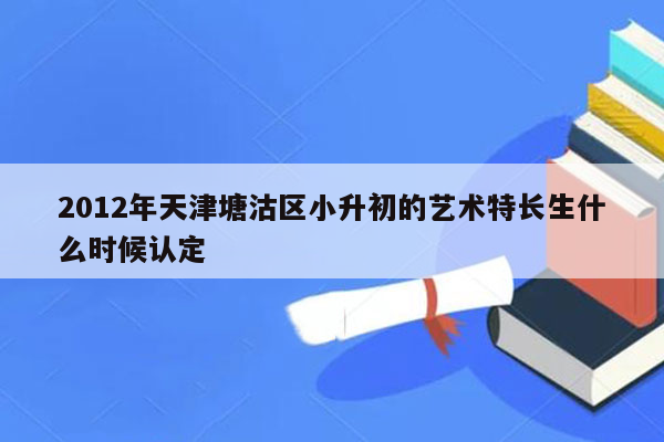 2012年天津塘沽区小升初的艺术特长生什么时候认定