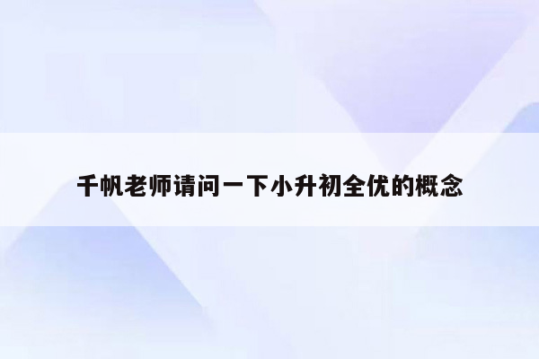 千帆老师请问一下小升初全优的概念