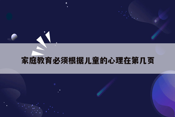 家庭教育必须根据儿童的心理在第几页