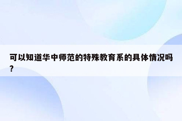 可以知道华中师范的特殊教育系的具体情况吗?