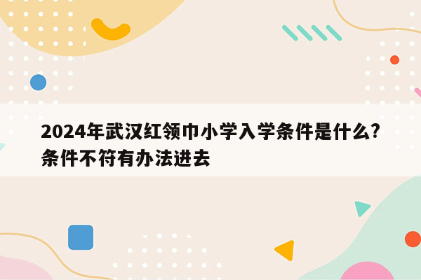 2024年武汉红领巾小学入学条件是什么?条件不符有办法进去