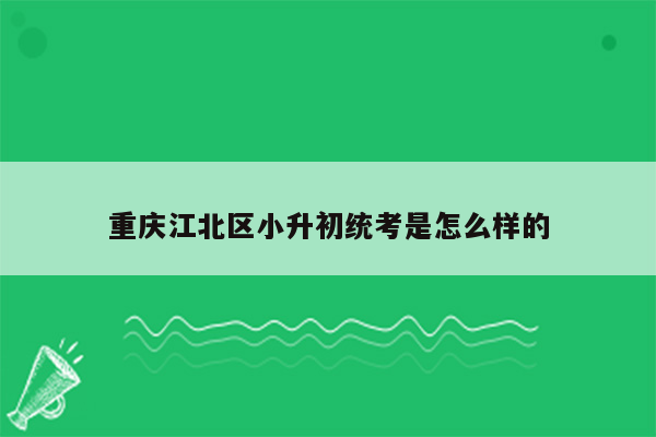 重庆江北区小升初统考是怎么样的