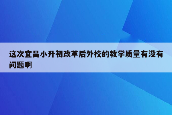 这次宜昌小升初改革后外校的教学质量有没有问题啊