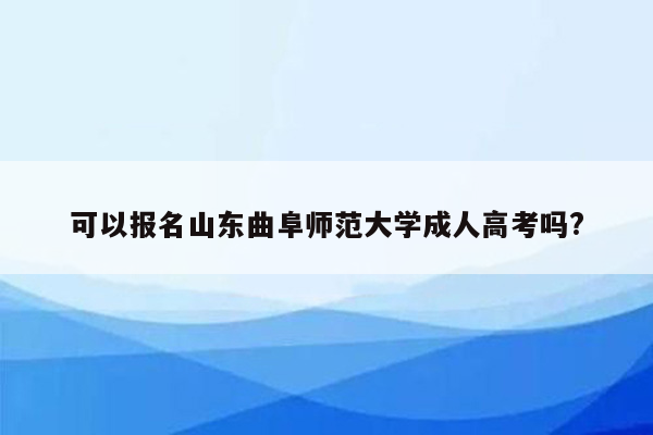 可以报名山东曲阜师范大学成人高考吗?