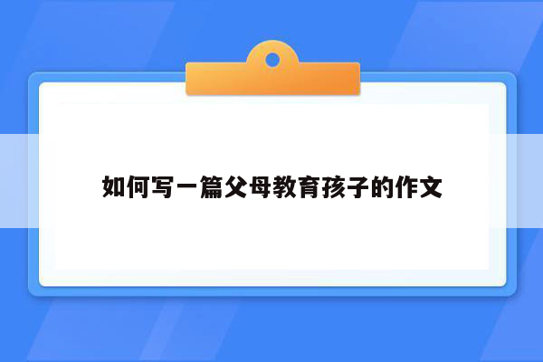 如何写一篇父母教育孩子的作文