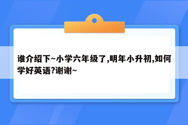 谁介绍下～小学六年级了,明年小升初,如何学好英语?谢谢～