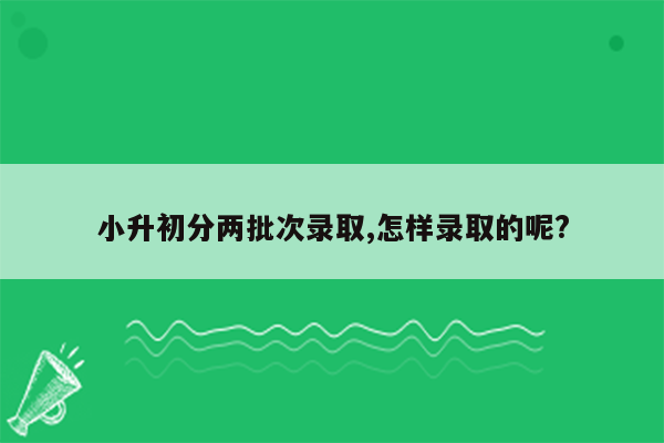 小升初分两批次录取,怎样录取的呢?