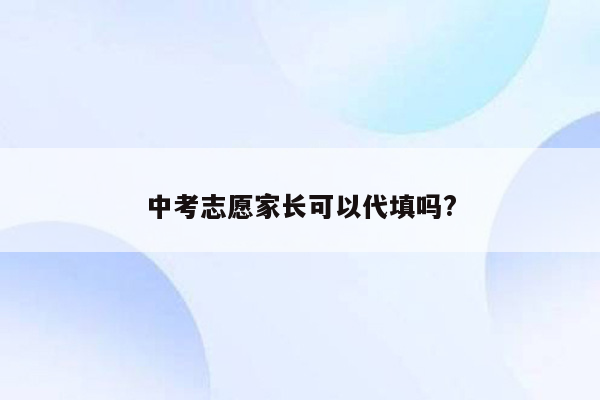 中考志愿家长可以代填吗?