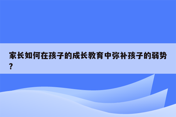 家长如何在孩子的成长教育中弥补孩子的弱势?