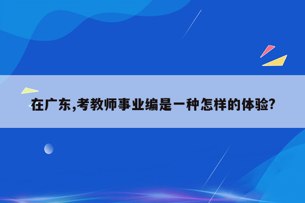 在广东,考教师事业编是一种怎样的体验?