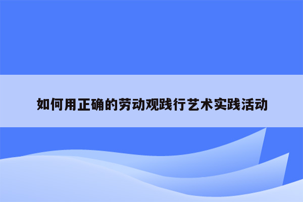 如何用正确的劳动观践行艺术实践活动