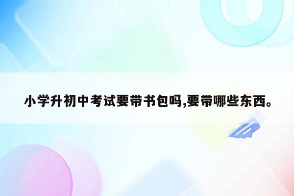 小学升初中考试要带书包吗,要带哪些东西。