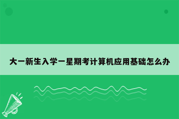 大一新生入学一星期考计算机应用基础怎么办