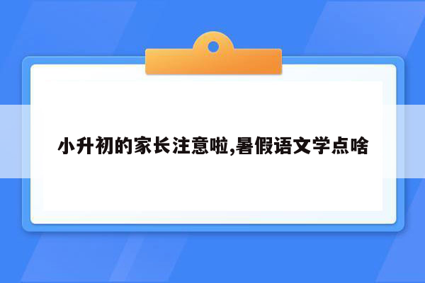 小升初的家长注意啦,暑假语文学点啥