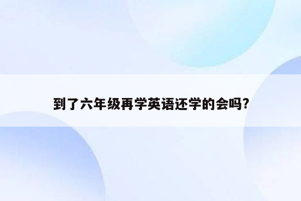 到了六年级再学英语还学的会吗?