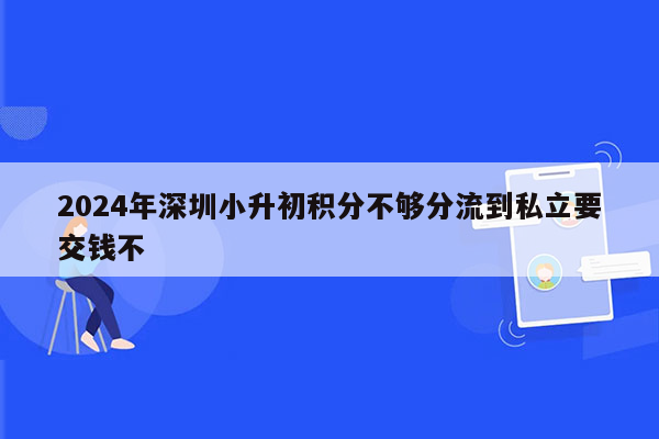 2024年深圳小升初积分不够分流到私立要交钱不