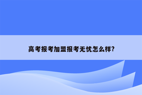 高考报考加盟报考无忧怎么样?