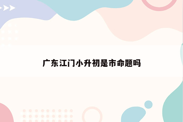 广东江门小升初是市命题吗