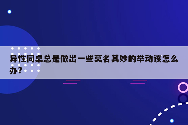 异性同桌总是做出一些莫名其妙的举动该怎么办?