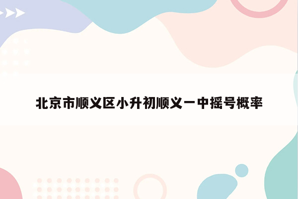 北京市顺义区小升初顺义一中摇号概率