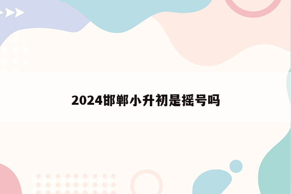 2024邯郸小升初是摇号吗