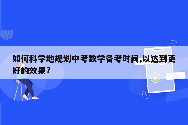 如何科学地规划中考数学备考时间,以达到更好的效果?