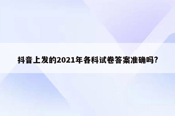 抖音上发的2021年各科试卷答案准确吗?