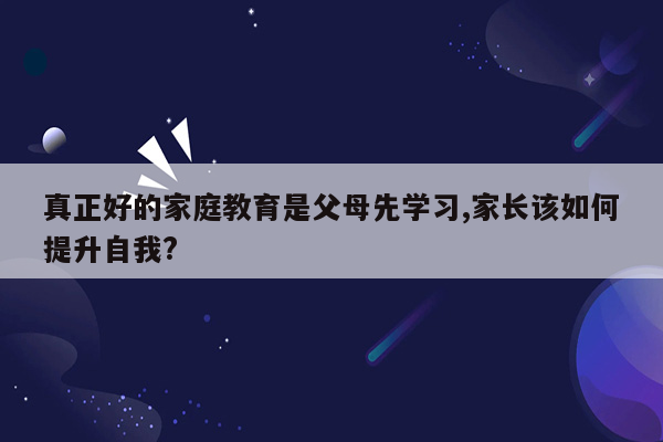 真正好的家庭教育是父母先学习,家长该如何提升自我?