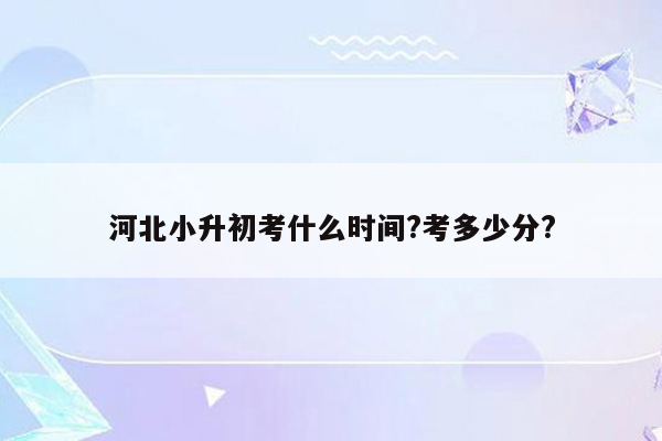 河北小升初考什么时间?考多少分?