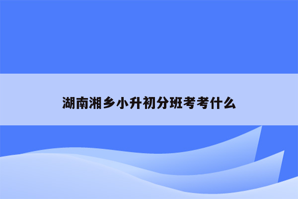 湖南湘乡小升初分班考考什么