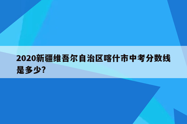 2020新疆维吾尔自治区喀什市中考分数线是多少?