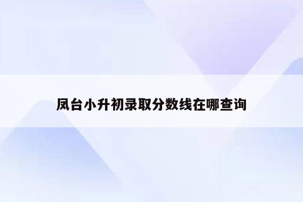 凤台小升初录取分数线在哪查询