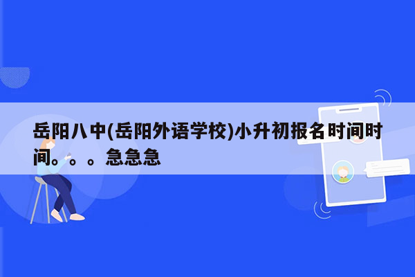 岳阳八中(岳阳外语学校)小升初报名时间时间。。。急急急