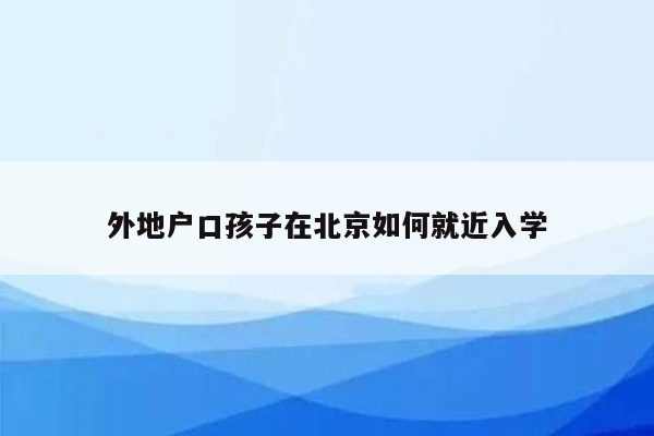 外地户口孩子在北京如何就近入学