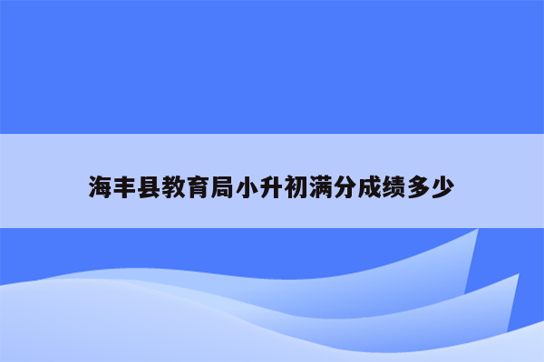 海丰县教育局小升初满分成绩多少