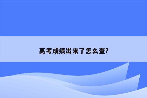 高考成绩出来了怎么查?