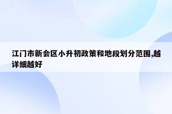 江门市新会区小升初政策和地段划分范围,越详细越好