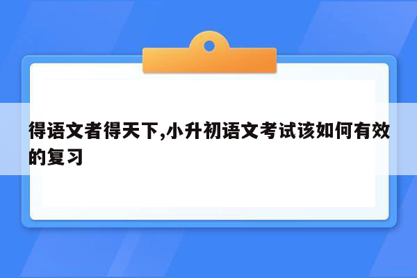 得语文者得天下,小升初语文考试该如何有效的复习