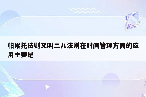 帕累托法则又叫二八法则在时间管理方面的应用主要是