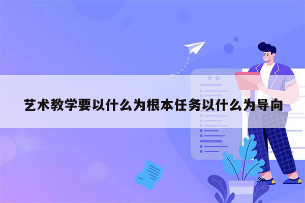 艺术教学要以什么为根本任务以什么为导向