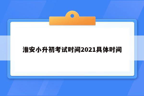 淮安小升初考试时间2021具体时间