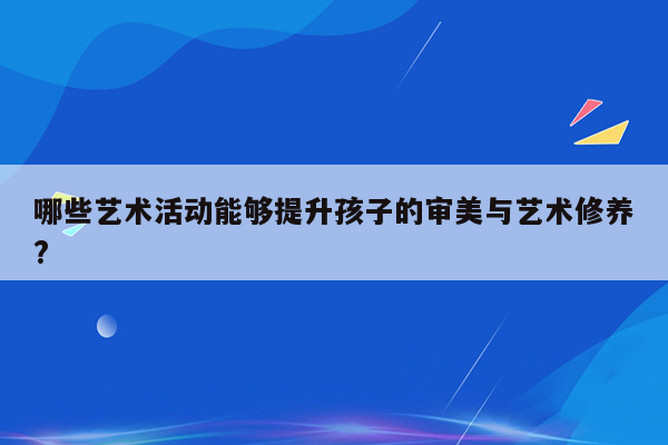 哪些艺术活动能够提升孩子的审美与艺术修养?