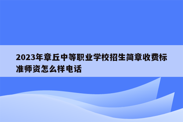 2023年章丘中等职业学校招生简章收费标准师资怎么样电话