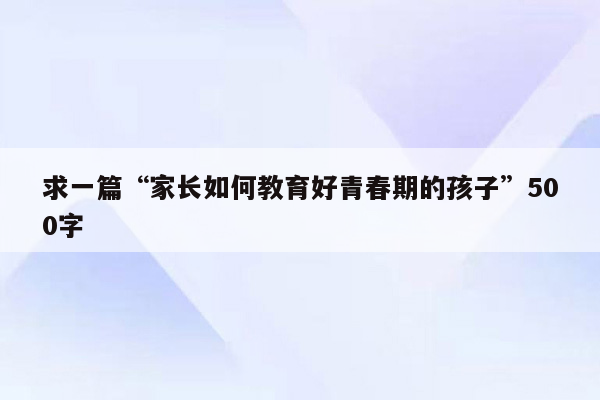 求一篇“家长如何教育好青春期的孩子”500字