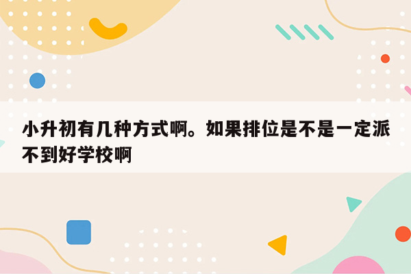 小升初有几种方式啊。如果排位是不是一定派不到好学校啊