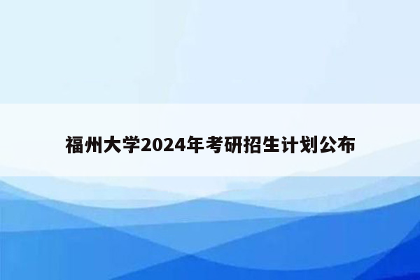 福州大学2024年考研招生计划公布